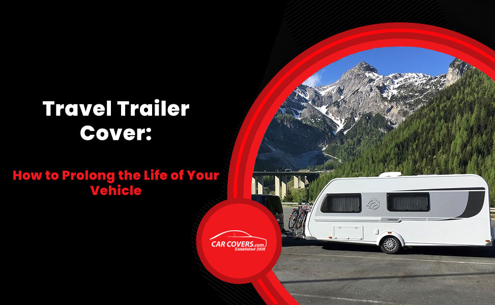How to Prolong the Life of Your Trailer with a Travel Trailer Cover